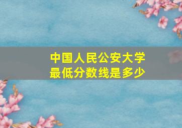 中国人民公安大学最低分数线是多少