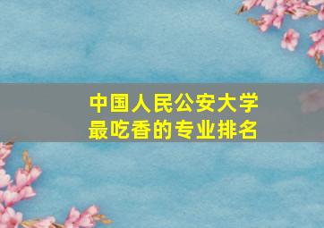 中国人民公安大学最吃香的专业排名