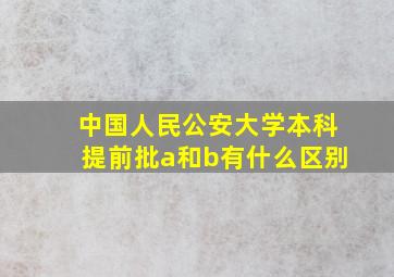 中国人民公安大学本科提前批a和b有什么区别