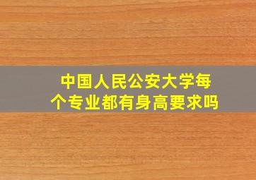 中国人民公安大学每个专业都有身高要求吗