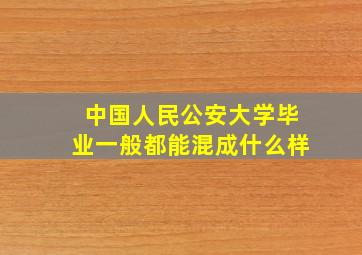 中国人民公安大学毕业一般都能混成什么样