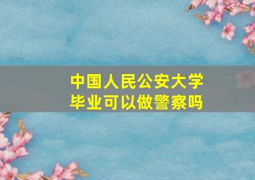 中国人民公安大学毕业可以做警察吗