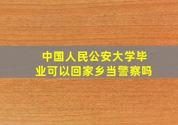 中国人民公安大学毕业可以回家乡当警察吗