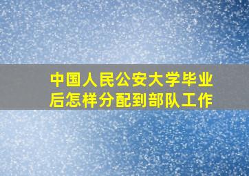 中国人民公安大学毕业后怎样分配到部队工作