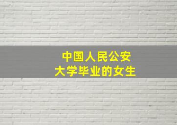 中国人民公安大学毕业的女生