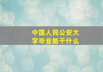 中国人民公安大学毕业能干什么