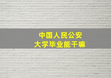 中国人民公安大学毕业能干嘛