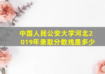 中国人民公安大学河北2019年录取分数线是多少