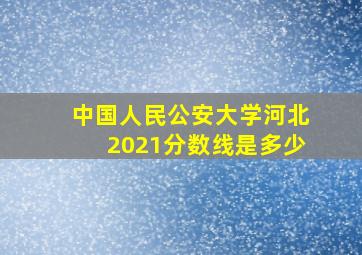 中国人民公安大学河北2021分数线是多少