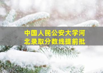 中国人民公安大学河北录取分数线提前批