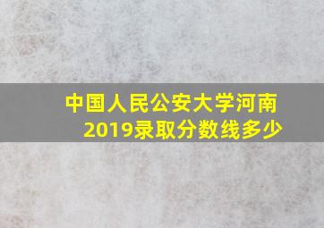 中国人民公安大学河南2019录取分数线多少