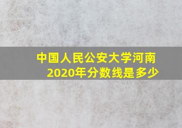 中国人民公安大学河南2020年分数线是多少