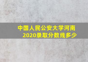 中国人民公安大学河南2020录取分数线多少