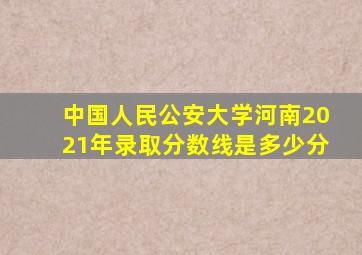 中国人民公安大学河南2021年录取分数线是多少分