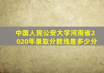 中国人民公安大学河南省2020年录取分数线是多少分