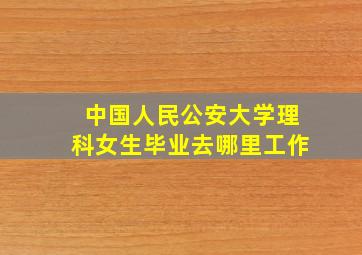 中国人民公安大学理科女生毕业去哪里工作