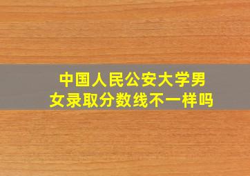 中国人民公安大学男女录取分数线不一样吗