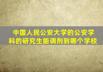 中国人民公安大学的公安学科的研究生能调剂到哪个学校