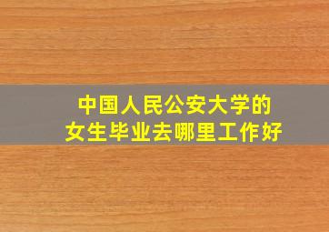 中国人民公安大学的女生毕业去哪里工作好