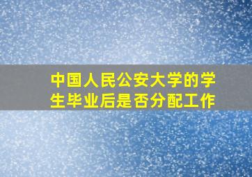 中国人民公安大学的学生毕业后是否分配工作