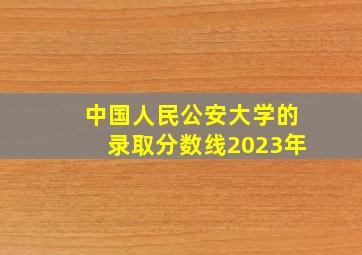 中国人民公安大学的录取分数线2023年