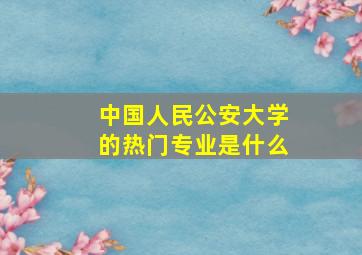 中国人民公安大学的热门专业是什么