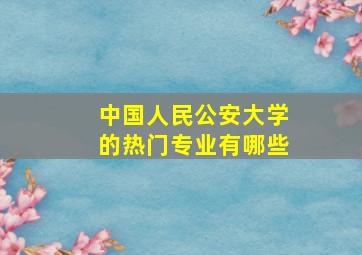 中国人民公安大学的热门专业有哪些