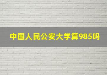 中国人民公安大学算985吗