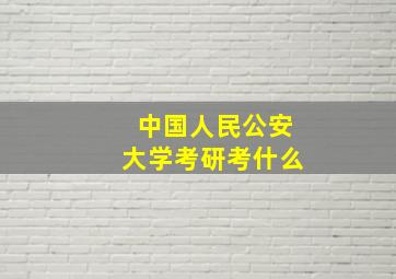 中国人民公安大学考研考什么