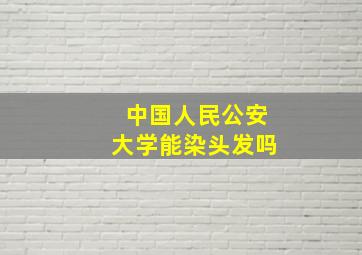 中国人民公安大学能染头发吗