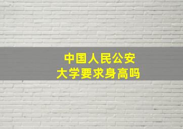 中国人民公安大学要求身高吗