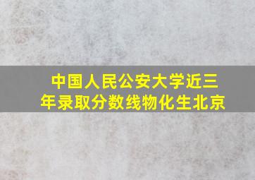 中国人民公安大学近三年录取分数线物化生北京