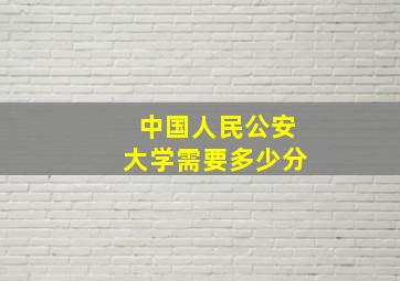 中国人民公安大学需要多少分