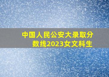 中国人民公安大录取分数线2023女文科生