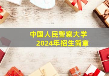 中国人民警察大学2024年招生简章