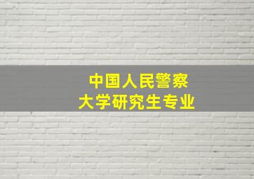 中国人民警察大学研究生专业