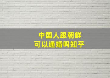 中国人跟朝鲜可以通婚吗知乎