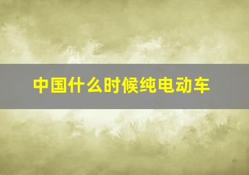 中国什么时候纯电动车