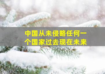 中国从未侵略任何一个国家过去现在未来