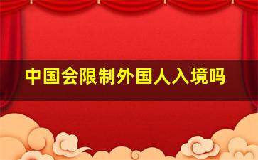 中国会限制外国人入境吗