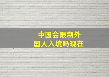 中国会限制外国人入境吗现在