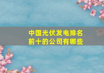 中国光伏发电排名前十的公司有哪些