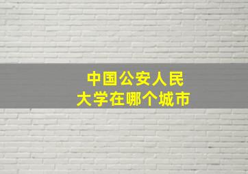 中国公安人民大学在哪个城市