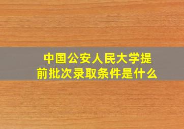 中国公安人民大学提前批次录取条件是什么