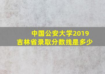 中国公安大学2019吉林省录取分数线是多少