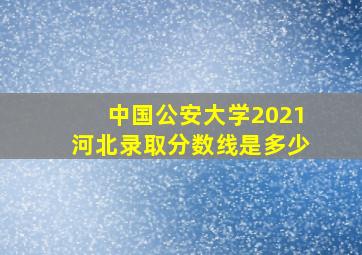 中国公安大学2021河北录取分数线是多少