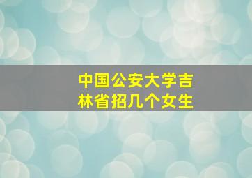 中国公安大学吉林省招几个女生