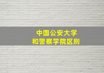 中国公安大学和警察学院区别