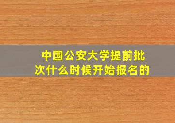 中国公安大学提前批次什么时候开始报名的