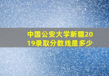 中国公安大学新疆2019录取分数线是多少